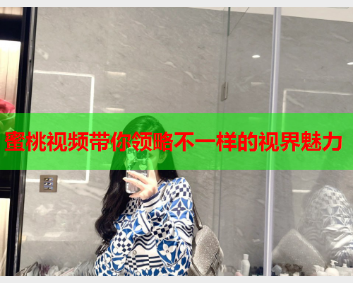 蜜桃视频带你领略不一样的视界魅力