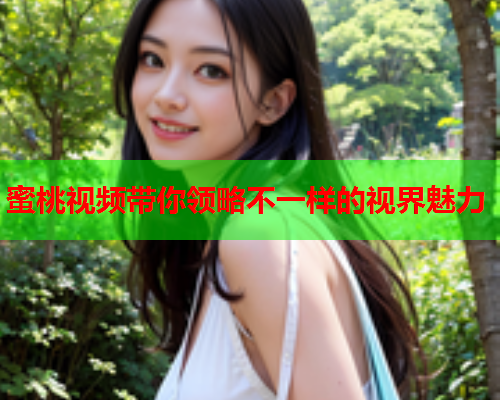 蜜桃视频带你领略不一样的视界魅力