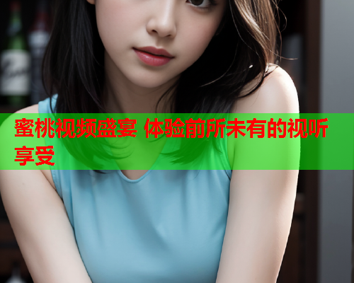 蜜桃视频盛宴 体验前所未有的视听享受