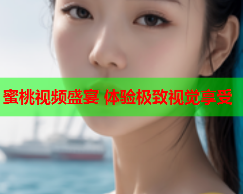 蜜桃视频盛宴 体验极致视觉享受