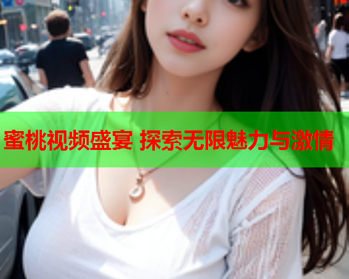 蜜桃视频盛宴 探索无限魅力与激情