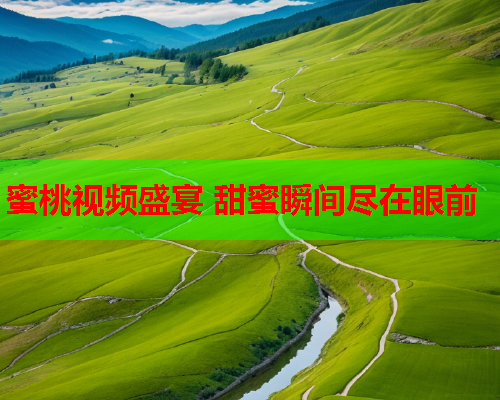 蜜桃视频盛宴 甜蜜瞬间尽在眼前
