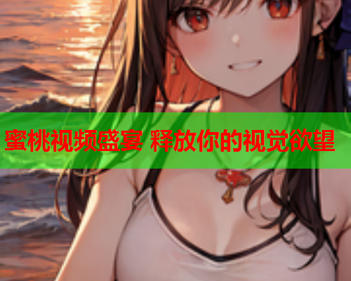 蜜桃视频盛宴 释放你的视觉欲望