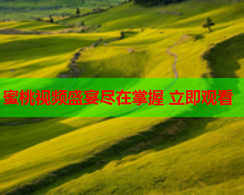 蜜桃视频盛宴尽在掌握 立即观看