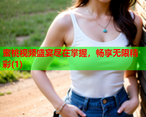蜜桃视频盛宴尽在掌握，畅享无限精彩(1)