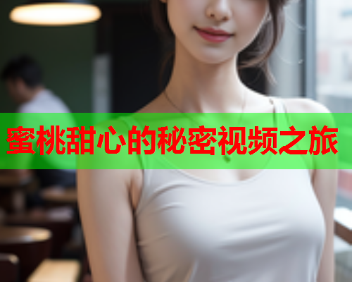 蜜桃甜心的秘密视频之旅