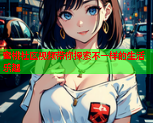 蜜桃社区视频带你探索不一样的生活乐趣