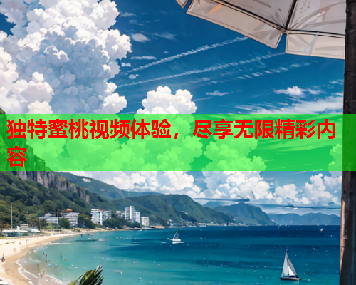 独特蜜桃视频体验，尽享无限精彩内容