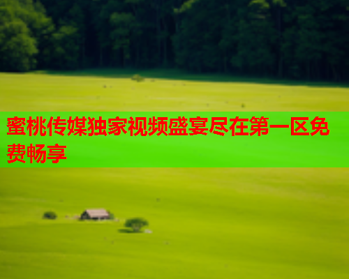 蜜桃传媒独家视频盛宴尽在第一区免费畅享