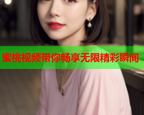 蜜桃视频带你畅享无限精彩瞬间