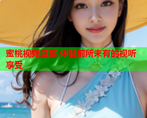 蜜桃视频盛宴 体验前所未有的视听享受