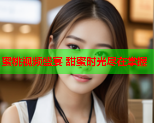 蜜桃视频盛宴 甜蜜时光尽在掌握