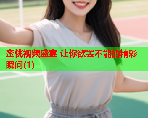 蜜桃视频盛宴 让你欲罢不能的精彩瞬间(1)