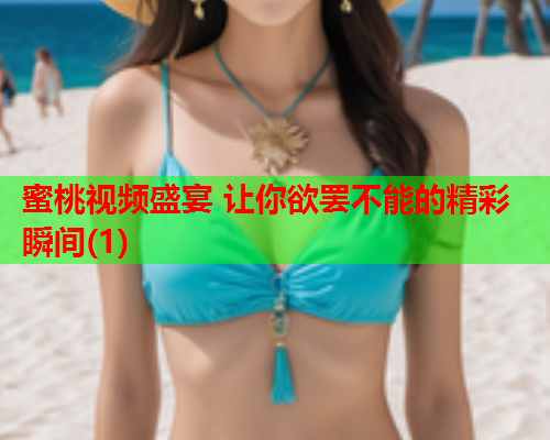 蜜桃视频盛宴 让你欲罢不能的精彩瞬间(1)