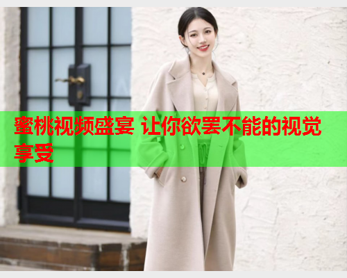 蜜桃视频盛宴 让你欲罢不能的视觉享受