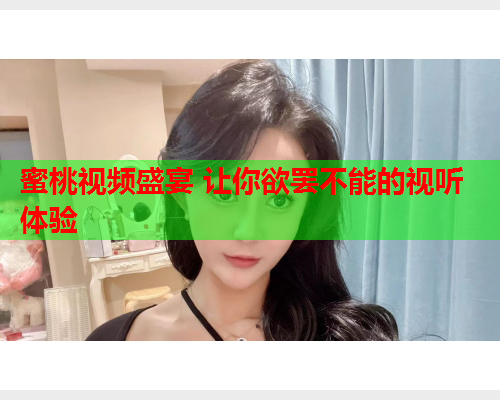 蜜桃视频盛宴 让你欲罢不能的视听体验