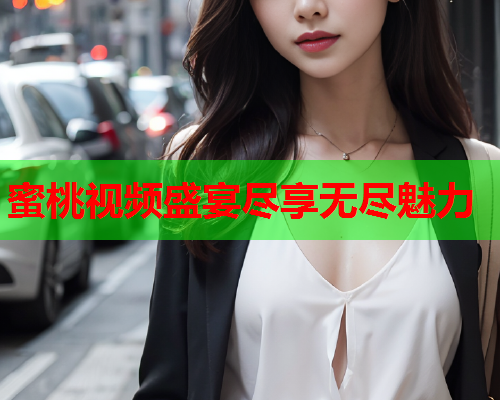 蜜桃视频盛宴尽享无尽魅力