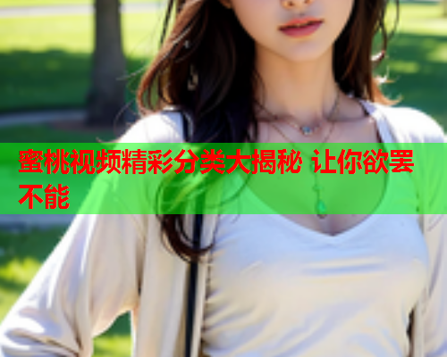 蜜桃视频精彩分类大揭秘 让你欲罢不能
