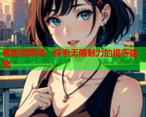 蜜桃视频网：探索无限魅力的视听盛宴
