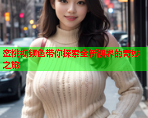 蜜桃视频色带你探索全新视界的奇妙之旅