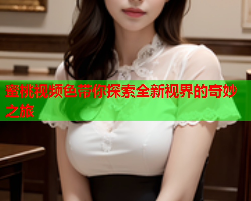 蜜桃视频色带你探索全新视界的奇妙之旅