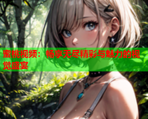 蜜桃视频：畅享无尽精彩与魅力的视觉盛宴