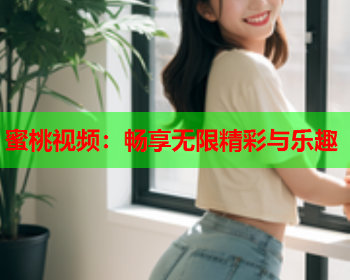 蜜桃视频：畅享无限精彩与乐趣