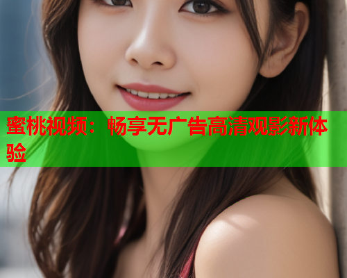 蜜桃视频：畅享无广告高清观影新体验