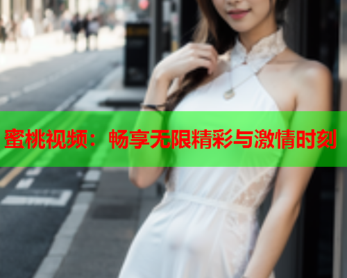 蜜桃视频：畅享无限精彩与激情时刻