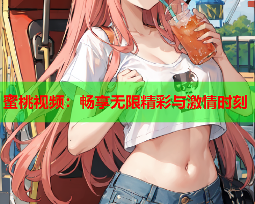蜜桃视频：畅享无限精彩与激情时刻