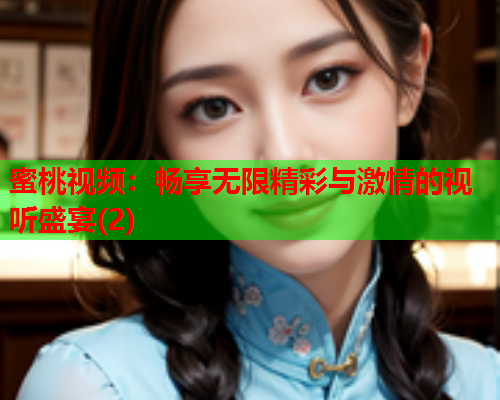 蜜桃视频：畅享无限精彩与激情的视听盛宴(2)