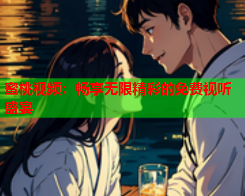 蜜桃视频：畅享无限精彩的免费视听盛宴