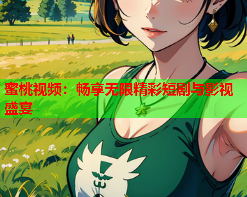 蜜桃视频：畅享无限精彩短剧与影视盛宴