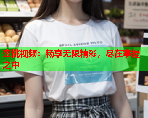 蜜桃视频：畅享无限精彩，尽在掌握之中
