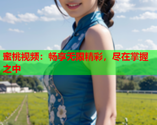 蜜桃视频：畅享无限精彩，尽在掌握之中
