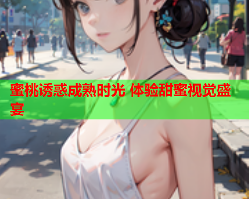 蜜桃诱惑成熟时光 体验甜蜜视觉盛宴