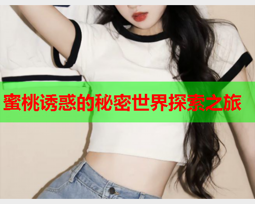 蜜桃诱惑的秘密世界探索之旅