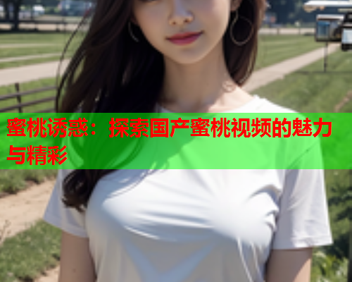 蜜桃诱惑：探索国产蜜桃视频的魅力与精彩