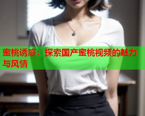 蜜桃诱惑：探索国产蜜桃视频的魅力与风情