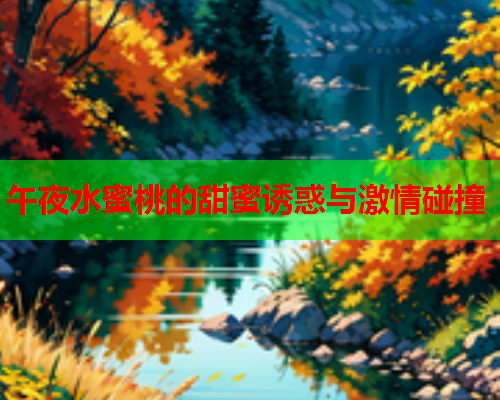 午夜水蜜桃的甜蜜诱惑与激情碰撞