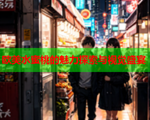 欧美水蜜桃的魅力探索与视觉盛宴