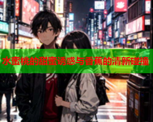 水蜜桃的甜蜜诱惑与香蕉的清新碰撞