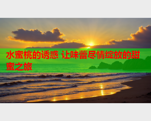 水蜜桃的诱惑 让味蕾尽情绽放的甜蜜之旅