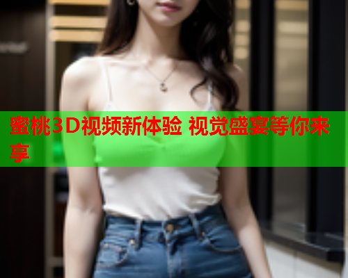 蜜桃3D视频新体验 视觉盛宴等你来享