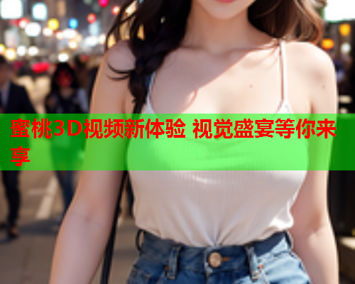 蜜桃3D视频新体验 视觉盛宴等你来享