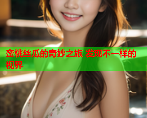 蜜桃丝瓜的奇妙之旅 发现不一样的视界