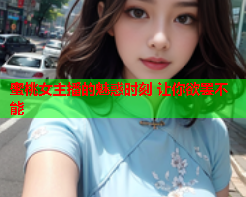 蜜桃女主播的魅惑时刻 让你欲罢不能