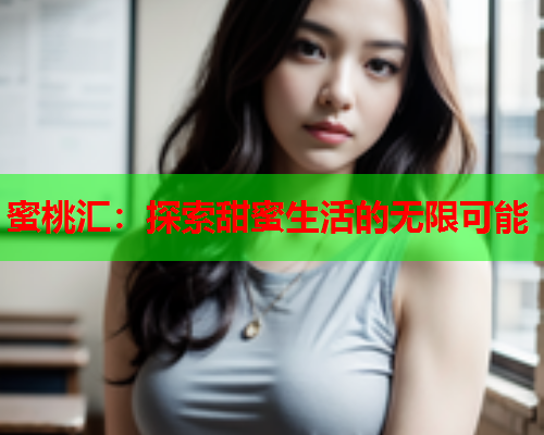 蜜桃汇：探索甜蜜生活的无限可能