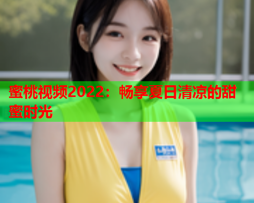 蜜桃视频2022：畅享夏日清凉的甜蜜时光