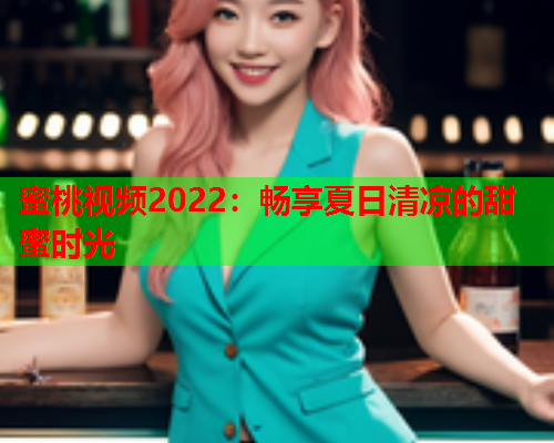 蜜桃视频2022：畅享夏日清凉的甜蜜时光